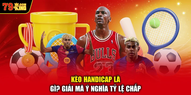 Kèo Handicap là gì? Giải mã ý nghĩa tỷ lệ chấp 